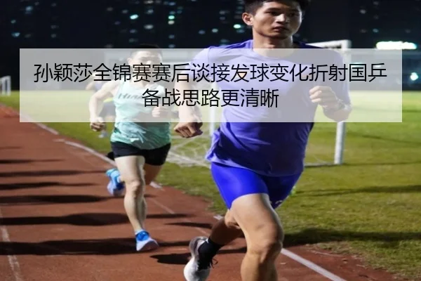 孙颖莎全锦赛赛后谈接发球变化折射国乒备战思路更清晰(NGSPORTS)